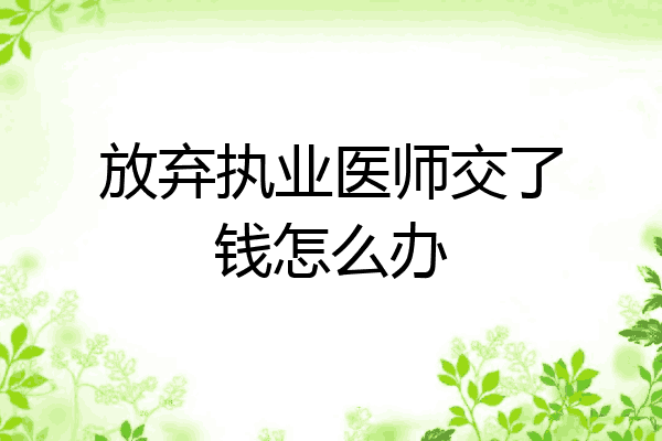 放弃执业医师交了钱怎么办