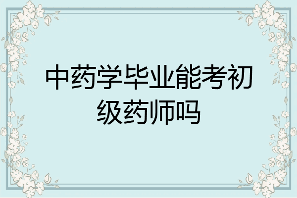 中药学毕业能考初级药师吗