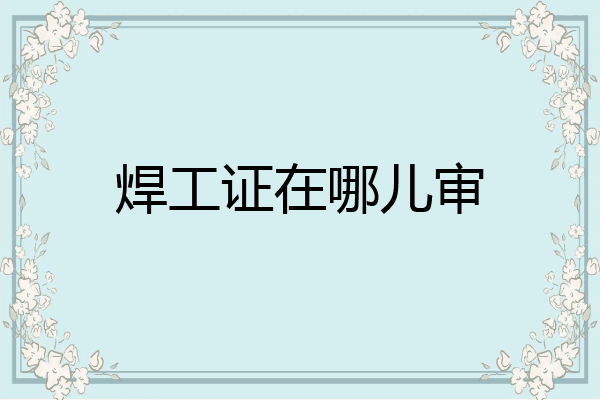 焊工证在哪儿审