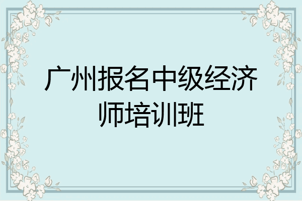 广州报名中级经济师培训班