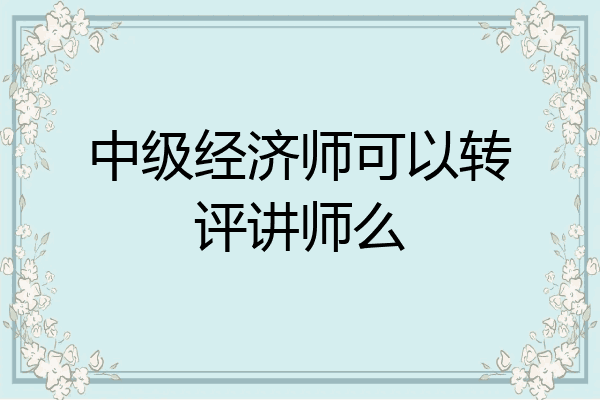 中级经济师可以转评讲师么