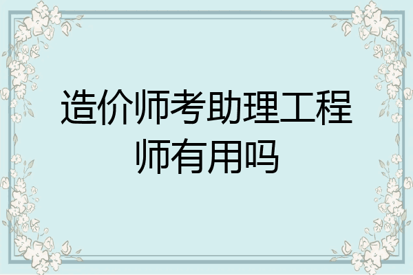 造价师考助理工程师有用吗
