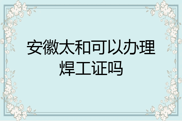 安徽太和可以办理焊工证吗