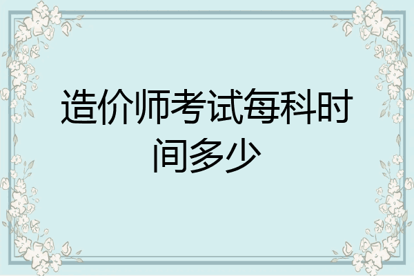 造价师考试每科时间多少