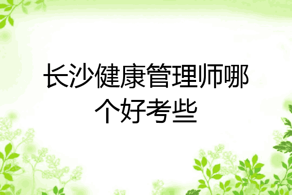 长沙健康管理师哪个好考些
