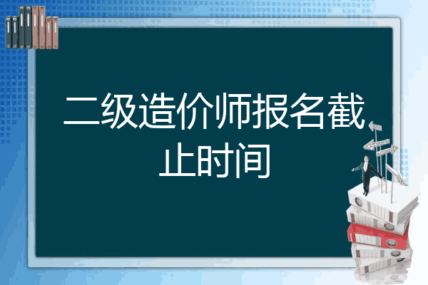 二级造价师报名截止时间