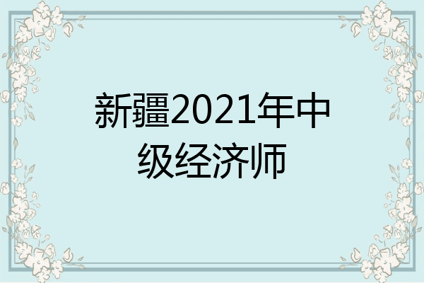 新疆2021年中级经济师
