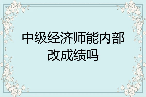 中级经济师能内部改成绩吗