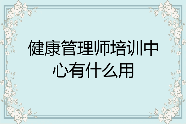 健康管理师培训中心有什么用