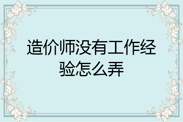 造价师没有工作经验怎么弄