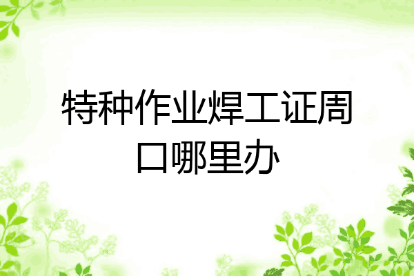 特种作业焊工证周口哪里办