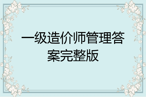 一级造价师管理答案完整版