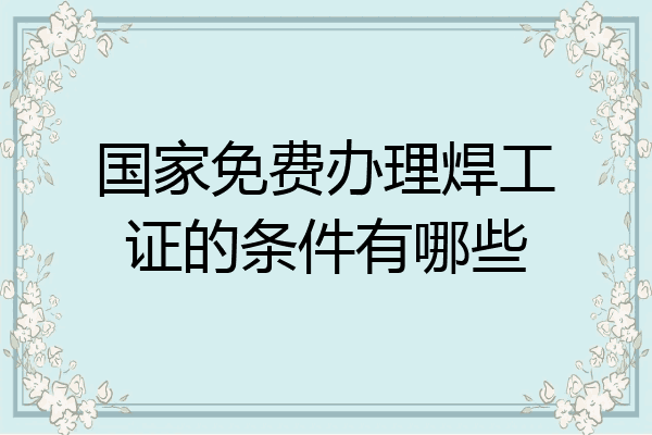 国家免费办理焊工证的条件有哪些