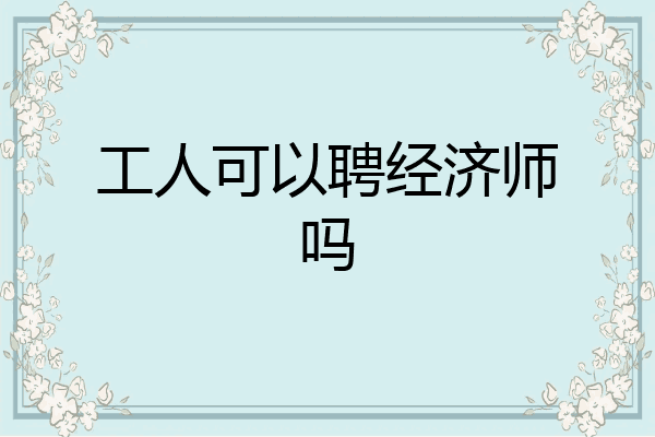 工人可以聘经济师吗