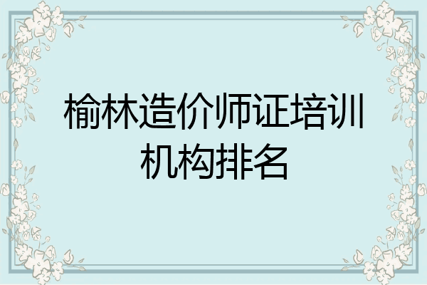 榆林造价师证培训机构排名