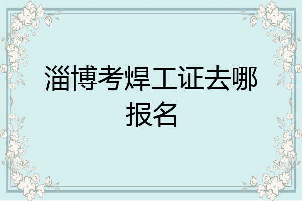 淄博考焊工证去哪报名