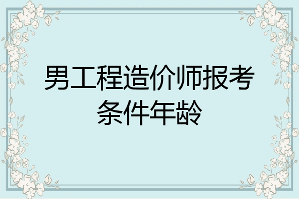 男工程造价师报考条件年龄
