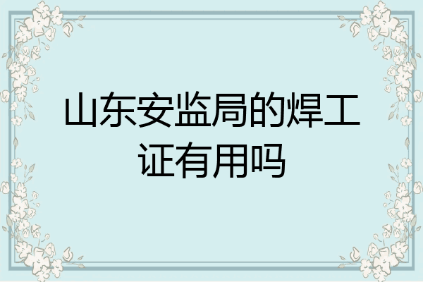 山东安监局的焊工证有用吗