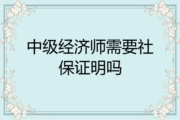 中级经济师需要社保证明吗