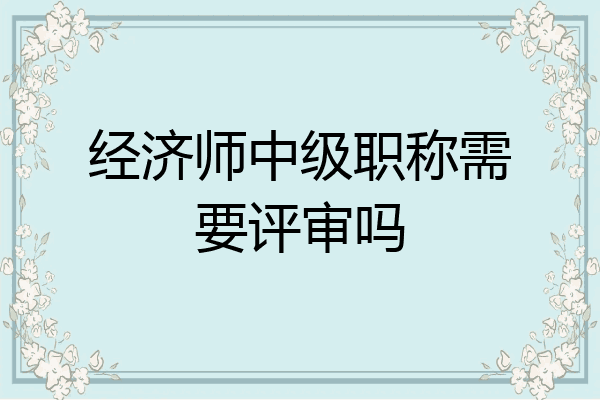 经济师中级职称需要评审吗