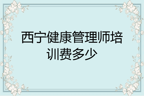 西宁健康管理师培训费多少