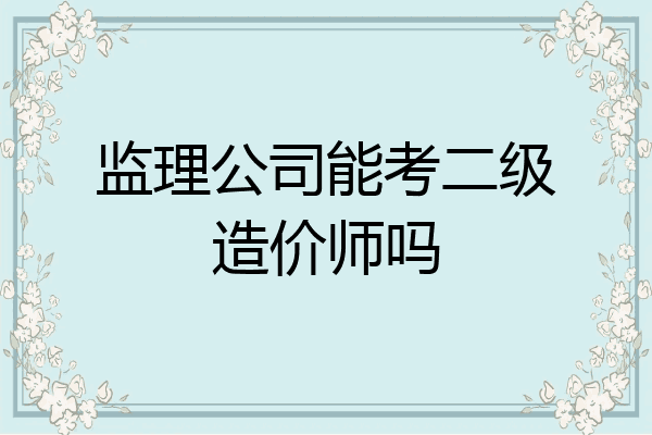 监理公司能考二级造价师吗