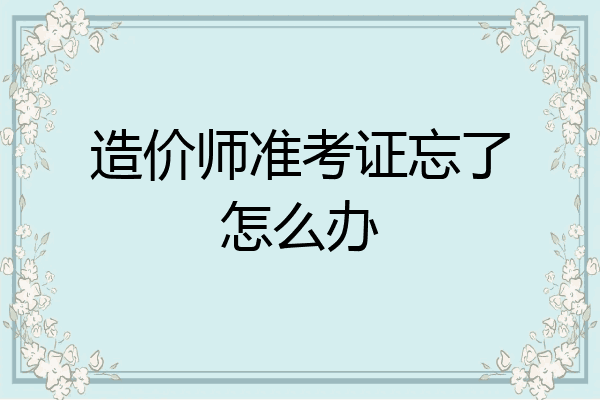 造价师准考证忘了怎么办