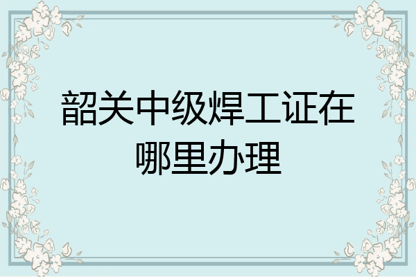 韶关中级焊工证在哪里办理