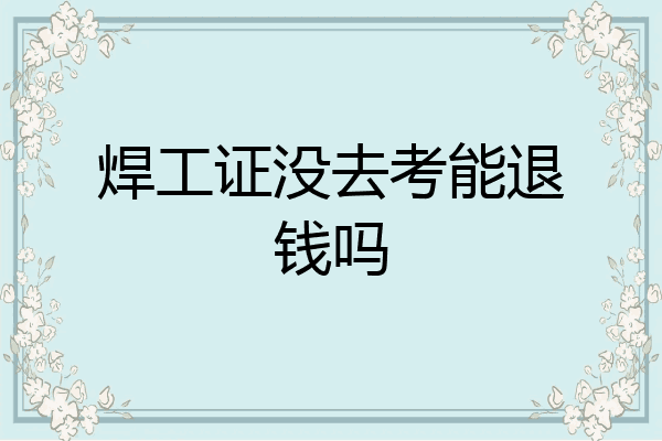 焊工证没去考能退钱吗