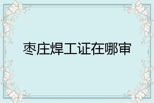 枣庄焊工证在哪审