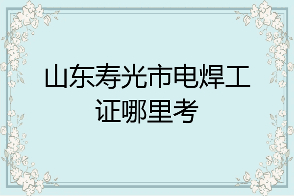 山东寿光市电焊工证哪里考