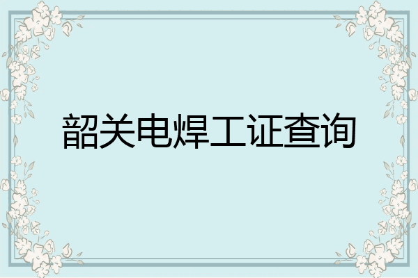 韶关电焊工证查询
