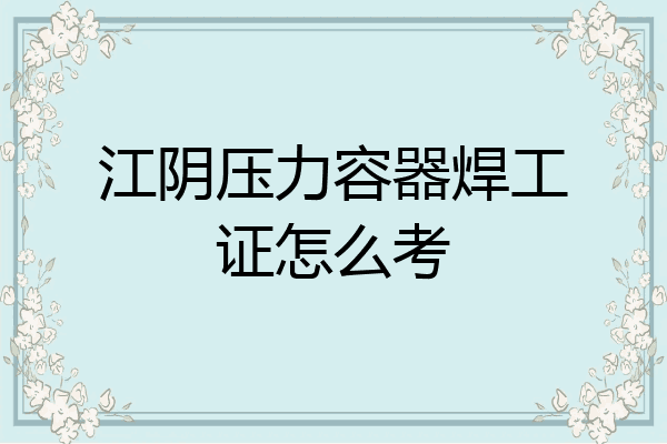 江阴压力容器焊工证怎么考