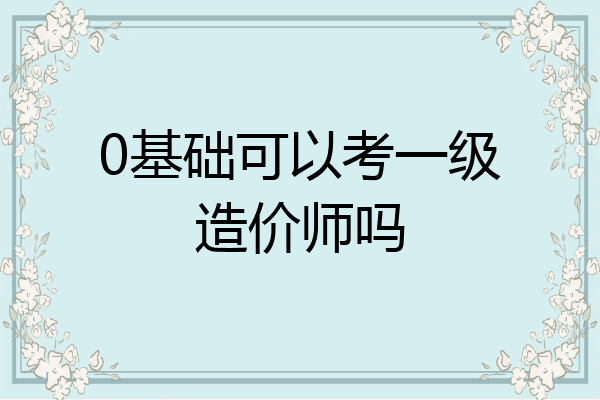 0基础可以考一级造价师吗