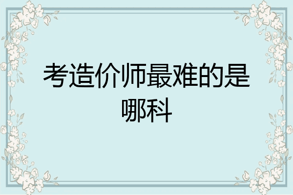 考造价师最难的是哪科