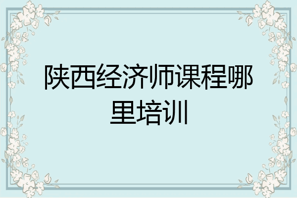 陕西经济师课程哪里培训