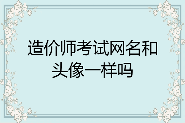造价师考试网名和头像一样吗