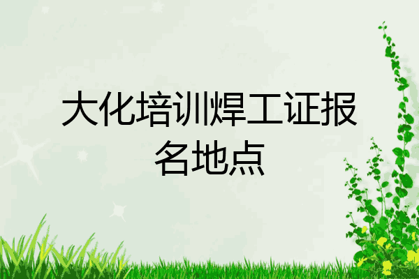 大化培训焊工证报名地点
