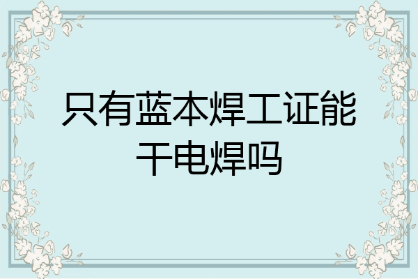 只有蓝本焊工证能干电焊吗