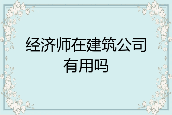 经济师在建筑公司有用吗