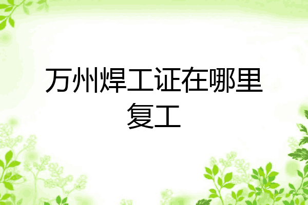 万州焊工证在哪里复工