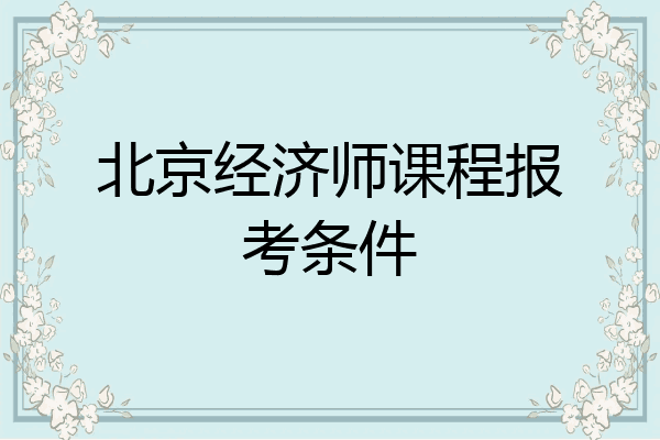 北京经济师课程报考条件