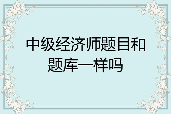 中级经济师题目和题库一样吗