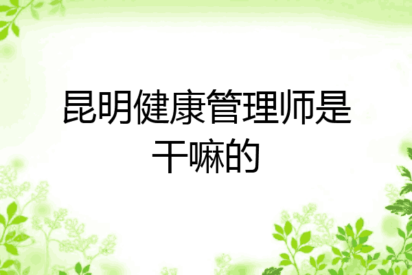 昆明健康管理师是干嘛的