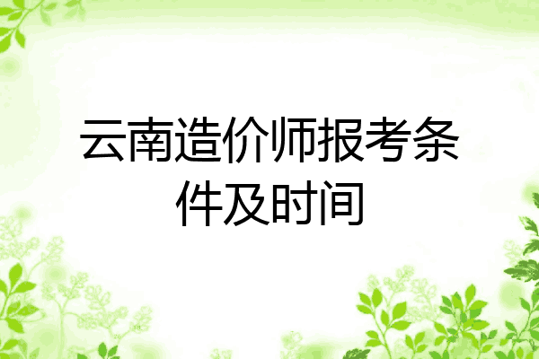 云南造价师报考条件及时间