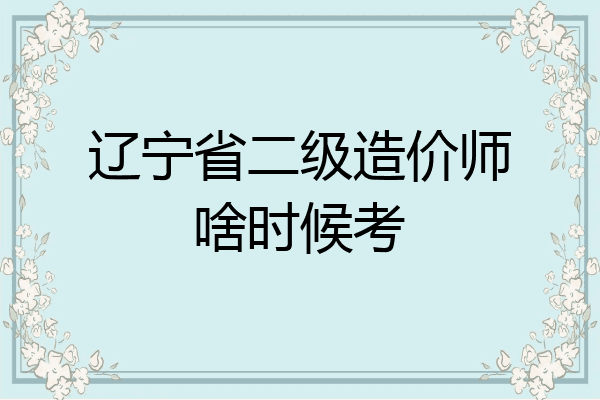 辽宁省二级造价师啥时候考