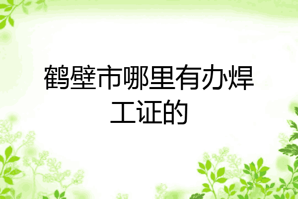 鹤壁市哪里有办焊工证的