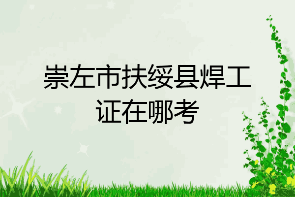 崇左市扶绥县焊工证在哪考
