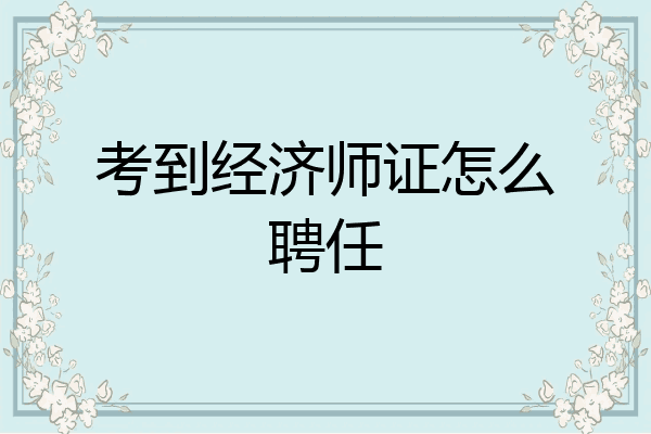 考到经济师证怎么聘任