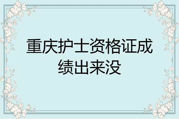 重庆护士资格证成绩出来没
